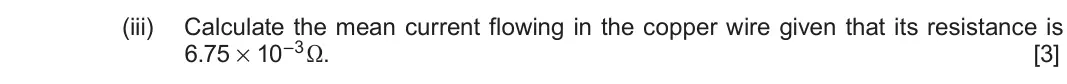 Autumn 2020 Component 3, question 10(b)(iii): Calculate the mean current flowing in the copper wire given that its resistance is 6.75 × 10–3Ω. [3]