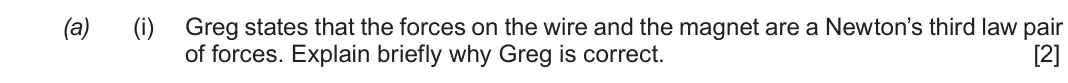 Autumn 2021 Component 3, question 4(a)(i): Greg states that the forces on the wire and the magnet are a Newton’s third law pair of forces. Explain briefly why Greg is correct. [2]
