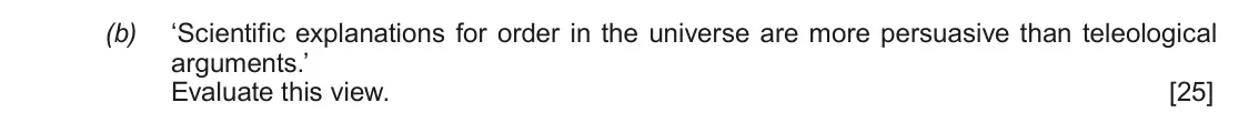June 2017 AS Component 2, question 2(b): ‘Scientific explanations for order in the universe are more persuasive than teleological arguments.’ Evaluate this view.