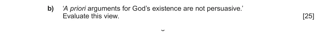 June 2022 AS Component 2, question 2(b): ‘A priori arguments for God’s existence are not persuasive.’ Evaluate this view. 3