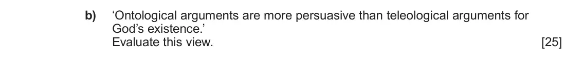 June 2024 AS Component 2, question 5(b): ‘Ontological arguments are more persuasive than teleological arguments for God’s existence.’ Evaluate this view.