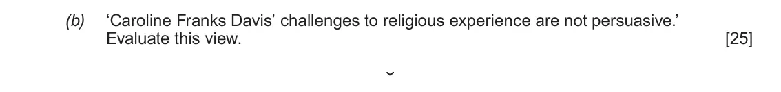 Autumn 2020 AS Component 2, question 2(b): ‘Caroline Franks Davis’ challenges to religious experience are not persuasive.’ Evaluate this view. 3