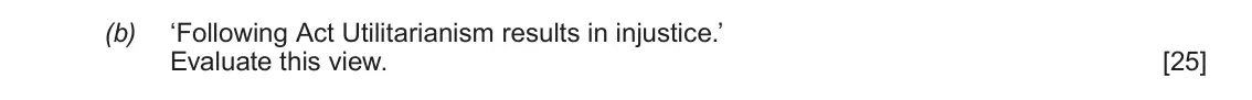 June 2018 AS Component 3, question 4(b): ‘Following Act Utilitarianism results in injustice.’ Evaluate this view.