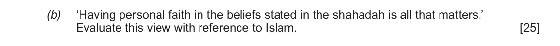 June 2019 AS Component 1B, question 4(b): ‘Having personal faith in the beliefs stated in the shahadah is all that matters.’ Evaluate this view with reference to Islam.