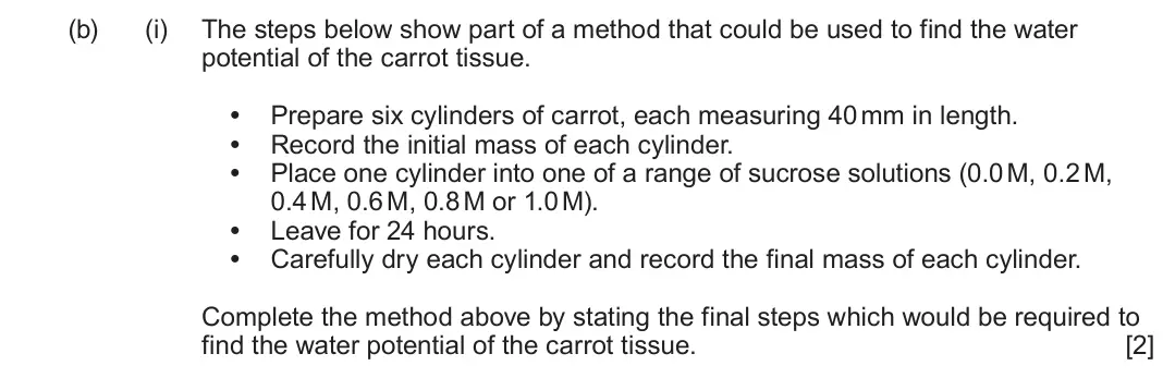 June 2024 AS Component 1, question 5(b)(i): The steps below show part of a method that could be used to find the water potential of the carrot tissue. • Prepare six cylinders of carrot, each measuring 40 