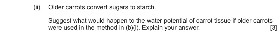 June 2024 AS Component 1, question 5(b)(ii): Older carrots convert sugars to starch. Suggest what would happen to the water potential of carrot tissue if older carrots were used in the method in (b)(i). Ex