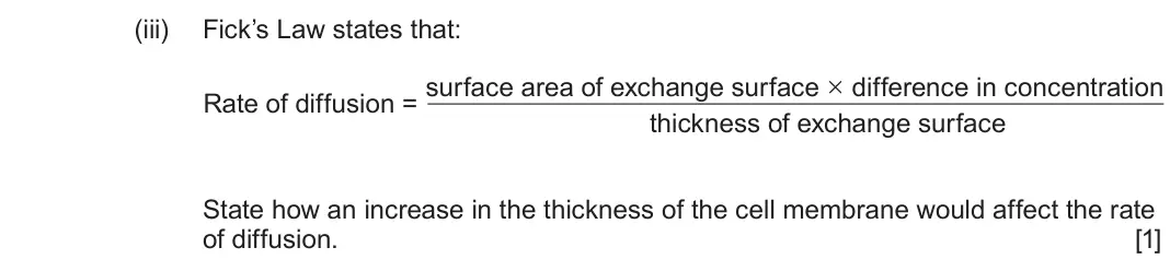 June 2025 AS Component 1, question 2(b)(iii): Fick’s Law states that: surface area of exchange surface × difference in concentration Rate of diffusion = thickness of exchange surface State how an increase i