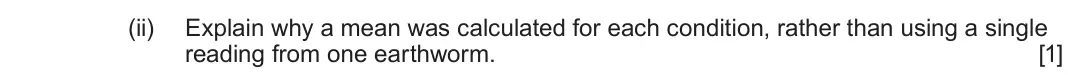 June 2025 AS Component 2, question 1(b)(ii): Explain why a mean was calculated for each condition, rather than using a single reading from one earthworm.  [1]