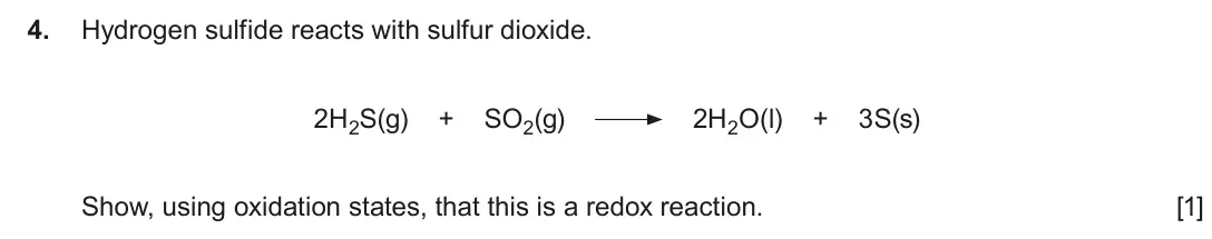 June 2016 AS Component 1, question 4: Hydrogen sulfide reacts with sulfur dioxide. 2H2S(g) + SO2(g) 2H2O(l) + 3S(s) Show, using oxidation states, that this is a redox reaction. [1]