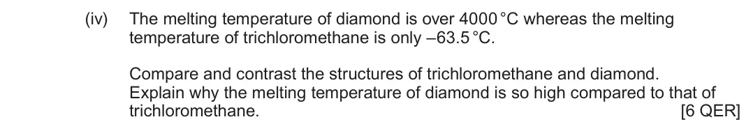 June 2024 AS Component 1, question 7(a)(iv): The melting temperature of diamond is over 4000 °C whereas the melting temperature of trichloromethane is only –63.5°C. Compare and contrast the structures of t