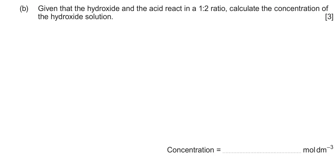 June 2025 AS Component 1, question 11(b): Given that the hydroxide and the acid react in a 1:2 ratio, calculate the concentration of the hydroxide solution. [3] Concentration = mol dm–3