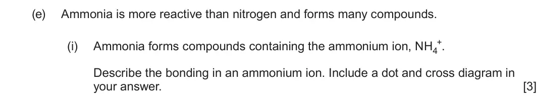 June 2025 AS Component 1, question 12(e)(i): Ammonia forms compounds containing the ammonium ion, NH4 +. Describe the bonding in an ammonium ion. Include a dot and cross diagram in your answer. [3]