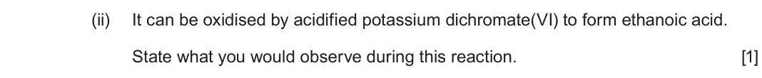 June 2025 AS Component 2, question 8(c)(ii): It can be oxidised by acidified potassium dichromate(VI) to form ethanoic acid. State what you would observe during this reaction. [1]