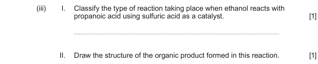 June 2025 AS Component 2, question 8(c)(iii): I. Classify the type of reaction taking place when ethanol reacts with propanoic acid using sulfuric acid as a catalyst. [1] II. Draw the structure of the orga