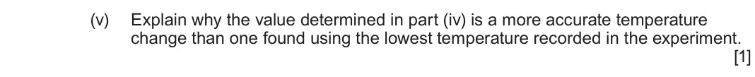 June 2025 AS Component 2, question 9(a)(v): Explain why the value determined in part (iv) is a more accurate temperature change than one found using the lowest temperature recorded in the experiment.  [1