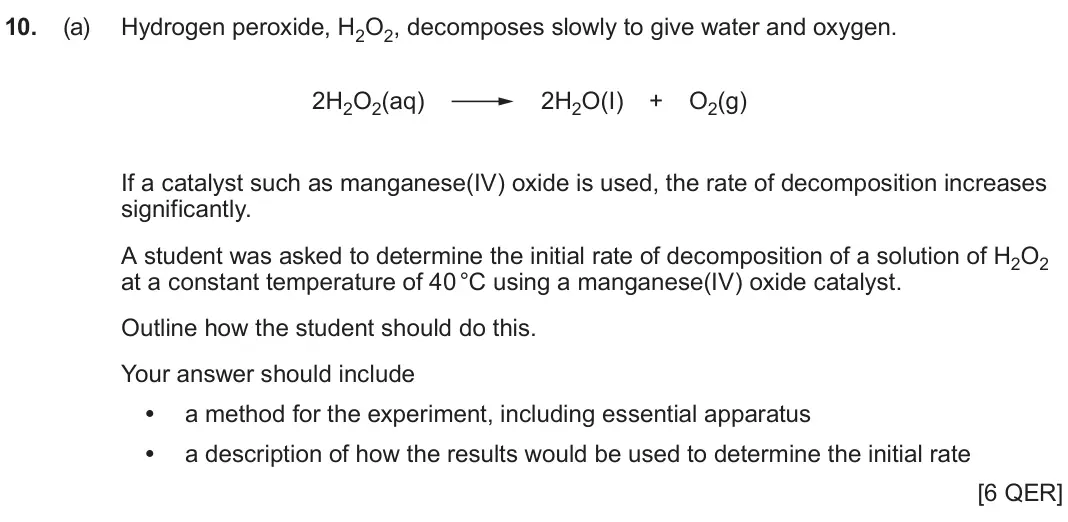 June 2025 AS Component 2, question 10(a): Hydrogen peroxide, H2O2, decomposes slowly to give water and oxygen. 2H2O2(aq) 2H2O(I) + O2(g) If a catalyst such as manganese(IV) oxide is used, the rate of de