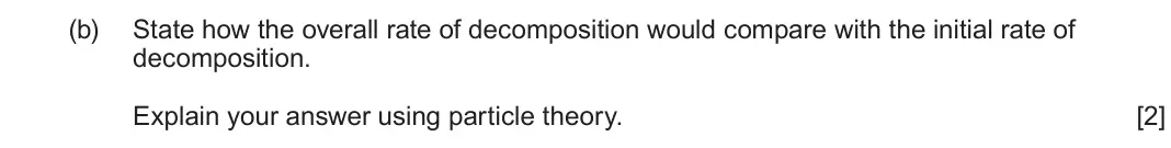 June 2025 AS Component 2, question 10(b): State how the overall rate of decomposition would compare with the initial rate of decomposition. Explain your answer using particle theory.  [2]