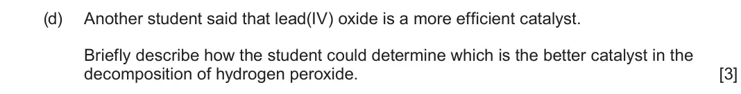 June 2025 AS Component 2, question 10(d): Another student said that lead(IV) oxide is a more efficient catalyst. Briefly describe how the student could determine which is the better catalyst in the deco