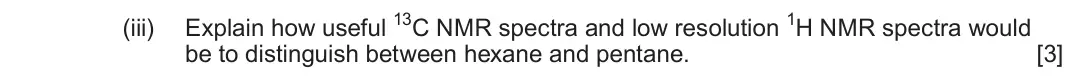 June 2025 AS Component 2, question 11(b)(iii): Explain how useful 13C NMR spectra and low resolution 1H NMR spectra would be to distinguish between hexane and pentane. [3]