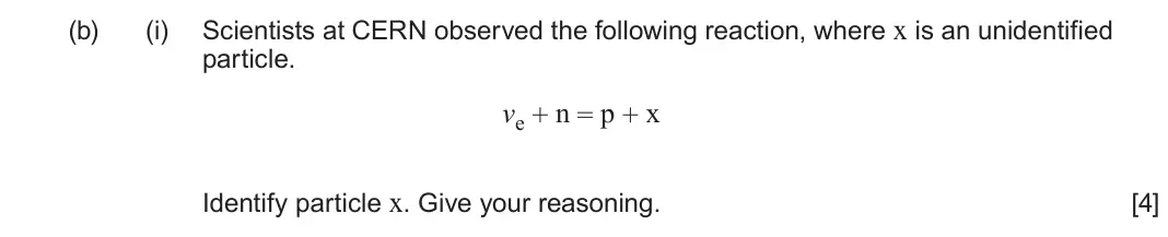 June 2024 AS Component 1, question 5(b)(i): Scientists at CERN observed the following reaction, where x is an unidentified particle. ve + n = p + x Identify particle x. Give your reasoning. [4]