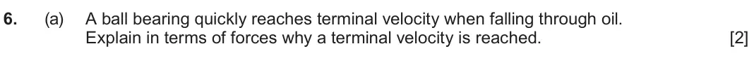 June 2024 AS Component 1, question 6(a): A ball bearing quickly reaches terminal velocity when falling through oil. Explain in terms of forces why a terminal velocity is reached. [2]