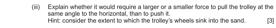 June 2025 AS Component 1, question 1(b)(iii): Explain whether it would require a larger or a smaller force to pull the trolley at the same angle to the horizontal, than to push it. Hint: consider the extent