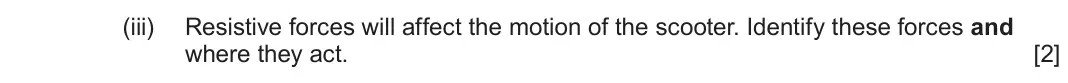 June 2025 AS Component 1, question 3(c)(iii): Resistive forces will affect the motion of the scooter. Identify these forces and where they act. [2]