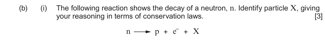 June 2025 AS Component 1, question 6(b)(i): The following reaction shows the decay of a neutron, n. Identify particle X, giving your reasoning in terms of conservation laws. [3] n p + –e + X