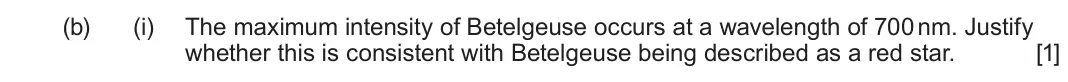 June 2025 AS Component 1, question 7(b)(i): The maximum intensity of Betelgeuse occurs at a wavelength of 700 nm. Justify whether this is consistent with Betelgeuse being described as a red star. [1]