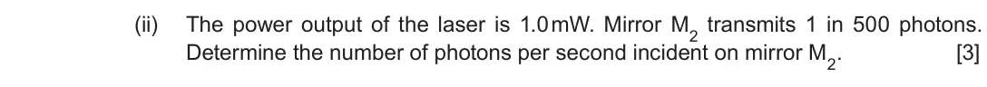 June 2018 AS Component 2, question 5(b)(ii): The power output of the laser is 1.0 mW. Mirror M2 transmits 1 in 500 photons. Determine the number of photons per second incident on mirror M2 [3]