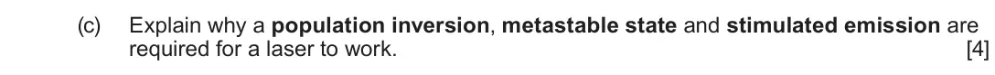 June 2022 AS Component 2, question 4(c): Explain why a population inversion, metastable state and stimulated emission are required for a laser to work. [4]