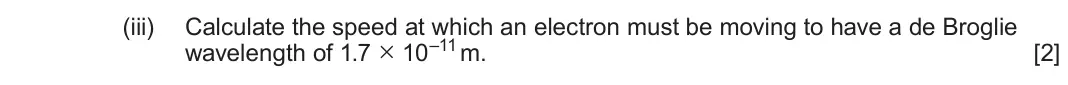 June 2024 AS Component 2, question 3(c)(iii): Calculate the speed at which an electron must be moving to have a de Broglie wavelength of 1.7 × 10–11 m. [2]