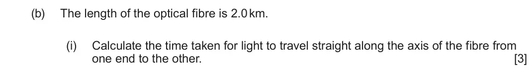 June 2025 AS Component 2, question 4(b)(i): Calculate the time taken for light to travel straight along the axis of the fibre from one end to the other. [3]