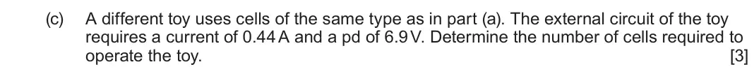 June 2025 AS Component 2, question 5(c): A different toy uses cells of the same type as in part (a). The external circuit of the toy requires a current of 0.44 A and a pd of 6.9 V. Determine the number