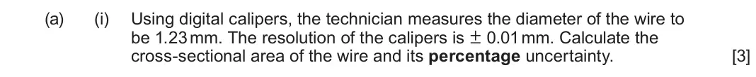 June 2025 AS Component 2, question 6(a)(i): Using digital calipers, the technician measures the diameter of the wire to be 1.23 mm. The resolution of the calipers is ± 0.01 mm. Calculate the cross-section