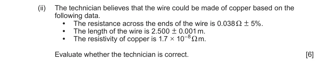 June 2025 AS Component 2, question 6(a)(ii): The technician believes that the wire could be made of copper based on the following data. • The resistance across the ends of the wire is 0.038 Ω ± 5%. • The l