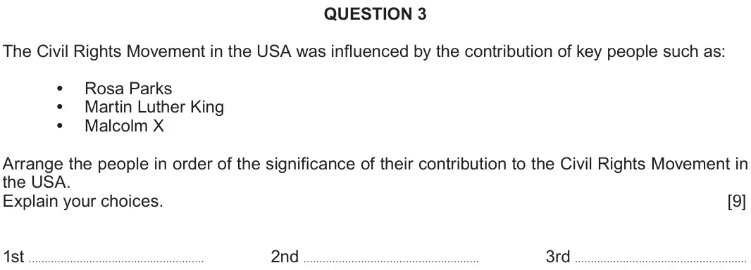 Autumn 2021 Component 2A, question 3: The Civil Rights Movement in the USA was influenced by the contribution of key people such as: Rosa Parks Martin Luther King Malcolm X Arrange the people in ord