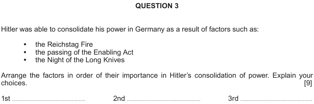Autumn 2020 Component 2B, question 3: Hitler was able to consolidate his power in Germany as a result of factors such as: the Reichstag Fire the passing of the Enabling Act the Night of the Long Kni