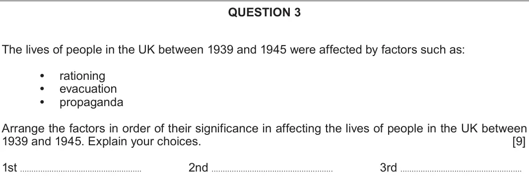 Autumn 2020 Component 2D, question 3: The lives of people in the UK between 1939 and 1945 were affected by factors such as: rationing evacuation propaganda Arrange the factors in order of their sign
