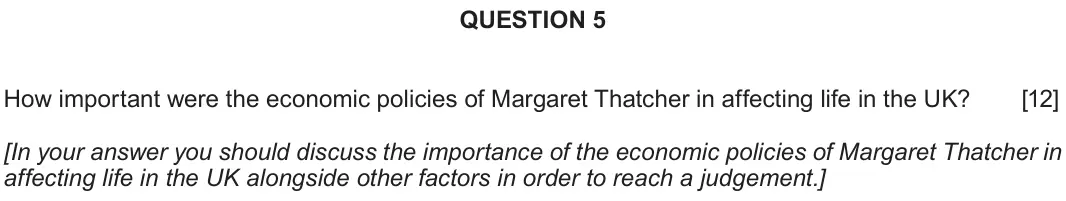 Autumn 2020 Component 2D, question 5: How important were the economic policies of Margaret Thatcher in affecting life in the UK? [In your answer you should discuss the importance of the economic pol