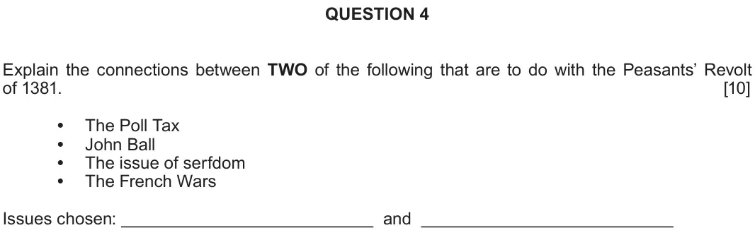 June 2018 Component 1A, question 4: Explain the connections between TWO of the following that are to do with the Peasants’ Revolt of 1381. The Poll Tax John Ball The issue of serfdom The French Wa