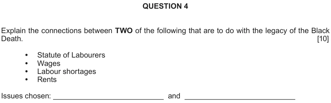 June 2019 Component 1A, question 4: Explain the connections between TWO of the following that are to do with the legacy of the Black Death. Statute of Labourers Wages Labour shortages Rents Issues
