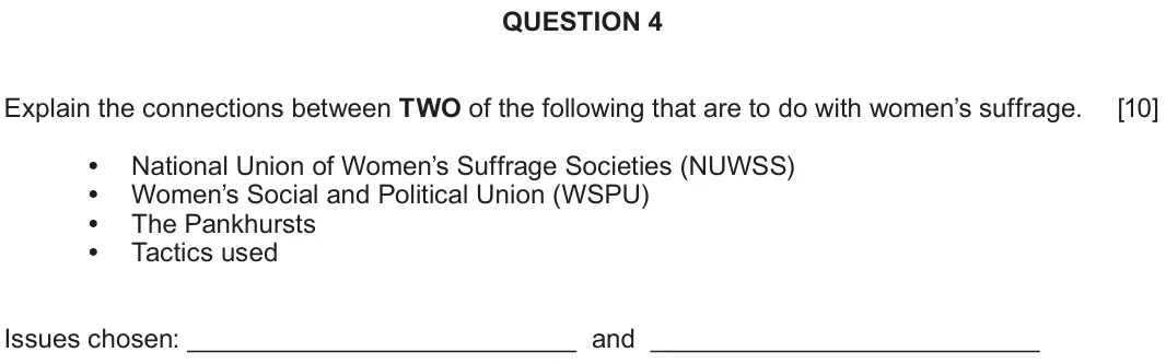 Autumn 2020 Component 1C, question 4: Explain the connections between TWO of the following that are to do with women’s suffrage. National Union of Women’s Suffrage Societies (NUWSS) Women’s Social a