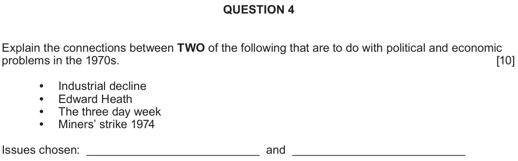 June 2018 Component 1D, question 4: Explain the connections between TWO of the following that are to do with political and economic problems in the 1970s. Industrial decline Edward Heath The three