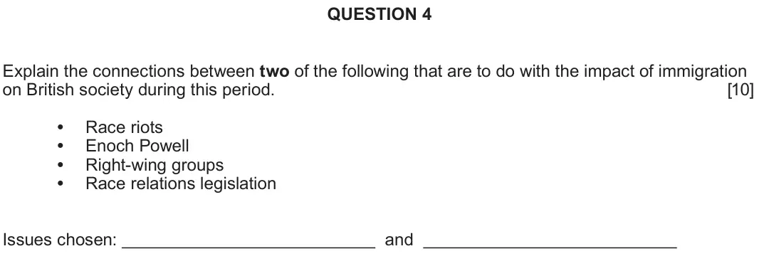 June 2023 Component 1D, question 4: Explain the connections between two of the following that are to do with the impact of immigration on British society during this period. Race riots Enoch Powel