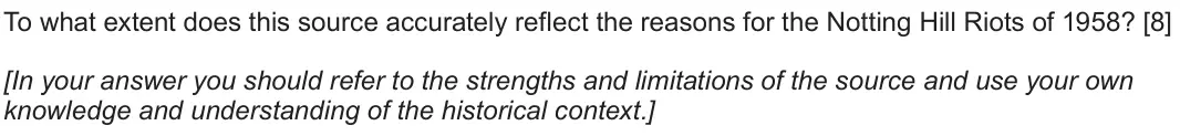 Autumn 2020 Component 1D, question 2: To what extent does this source accurately reflect the reasons for the Notting Hill Riots of 1958? [In your answer you should refer to the strengths and limitat
