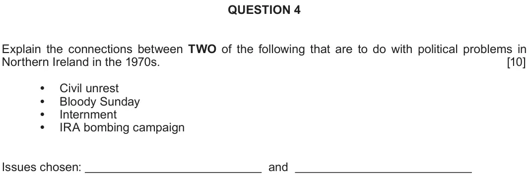 Autumn 2020 Component 1D, question 4: Explain the connections between TWO of the following that are to do with political problems in Northern Ireland in the 1970s. Civil unrest Bloody Sunday Internm