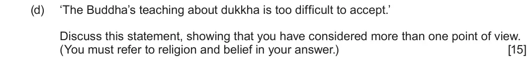 June 2023 Component 3, question 1(d): ‘The Buddha’s teaching about dukkha is too difficult to accept.’ Discuss this statement, showing that you have considered more than one point of view. (You must
