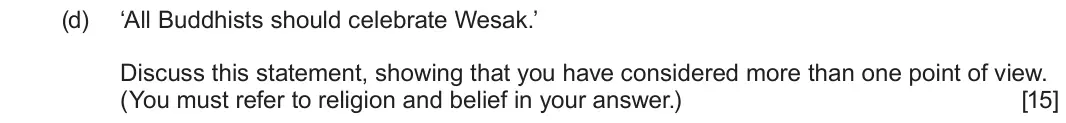 June 2024 Component 3, question 2(d): ‘All Buddhists should celebrate Wesak.’ Discuss this statement, showing that you have considered more than one point of view. (You must refer to religion and be