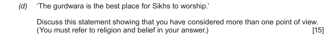 June 2018 Component 3, question 2(d): ‘The gurdwara is the best place for Sikhs to worship.’ Discuss this statement showing that you have considered more than one point of view. (You must refer to r